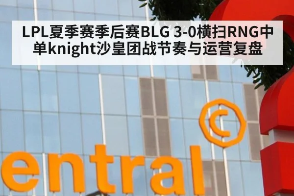 LPL夏季赛季后赛BLG 3-0横扫RNG中单knight沙皇团战节奏与运营复盘