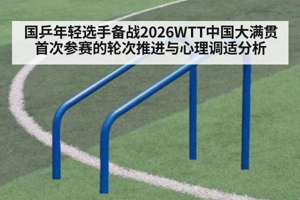 国乒年轻选手备战2026WTT中国大满贯首次参赛的轮次推进与心理调适分析