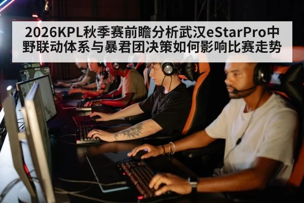 2026KPL秋季赛前瞻分析武汉eStarPro中野联动体系与暴君团决策如何影响比赛走势