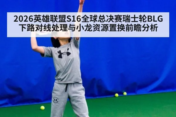 2026英雄联盟S16全球总决赛瑞士轮BLG下路对线处理与小龙资源置换前瞻分析