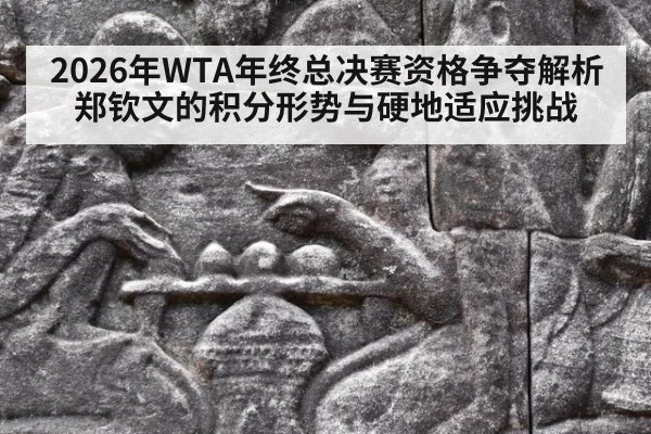 2026年WTA年终总决赛资格争夺解析 郑钦文的积分形势与硬地适应挑战