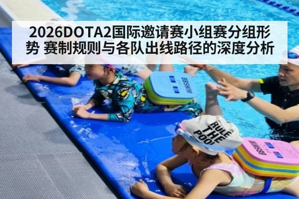 2026DOTA2国际邀请赛小组赛分组形势 赛制规则与各队出线路径的深度分析