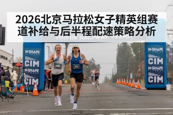 2026北京马拉松女子精英组赛道补给与后半程配速策略分析